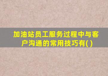 加油站员工服务过程中与客户沟通的常用技巧有( )